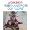 WORKSHOP: IKEBANA, UN FIORE CON AMORE